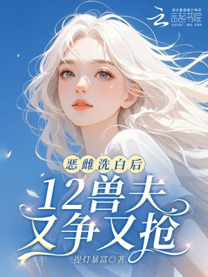 《恶雌洗白后,12兽夫又争又抢!》小说封面